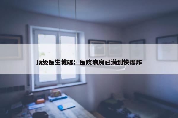 顶级医生惊曝：医院病房已满到快爆炸