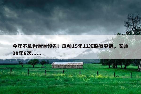 今年不拿也遥遥领先！瓜帅15年12次联赛夺冠，安帅29年6次......