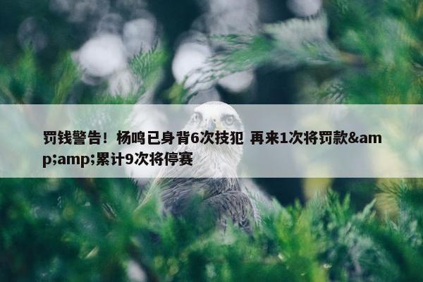 罚钱警告！杨鸣已身背6次技犯 再来1次将罚款&amp;累计9次将停赛