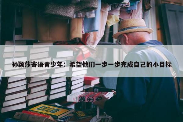 孙颖莎寄语青少年：希望他们一步一步完成自己的小目标