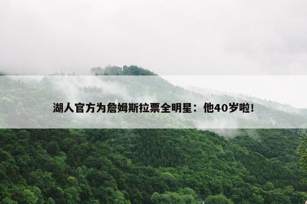 湖人官方为詹姆斯拉票全明星：他40岁啦！