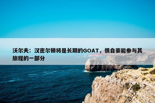 沃尔夫：汉密尔顿将是长期的GOAT，很自豪能参与其旅程的一部分