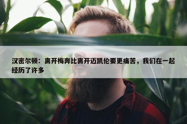 汉密尔顿：离开梅奔比离开迈凯伦要更痛苦，我们在一起经历了许多