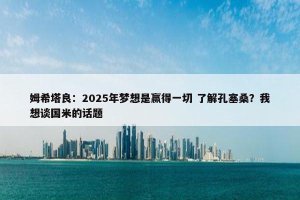 姆希塔良：2025年梦想是赢得一切 了解孔塞桑？我想谈国米的话题