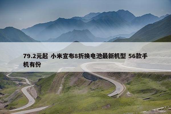 79.2元起 小米宣布8折换电池最新机型 56款手机有份