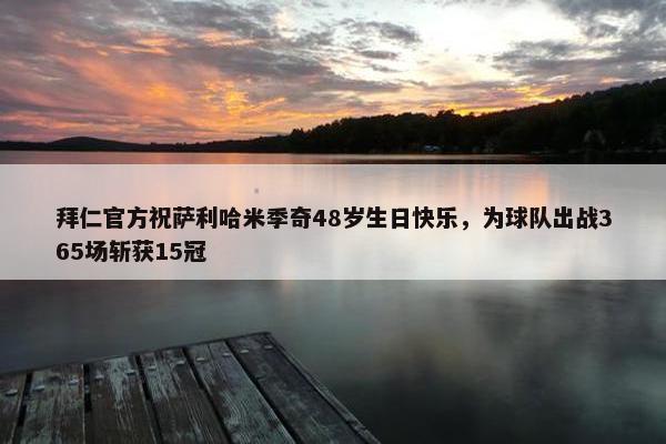 拜仁官方祝萨利哈米季奇48岁生日快乐，为球队出战365场斩获15冠