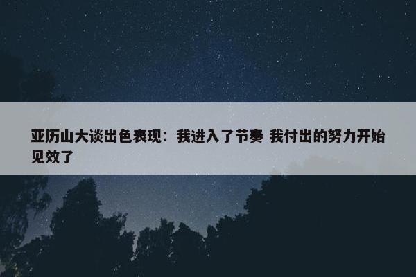 亚历山大谈出色表现：我进入了节奏 我付出的努力开始见效了