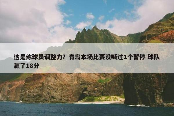 这是练球员调整力？青岛本场比赛没喊过1个暂停 球队赢了18分