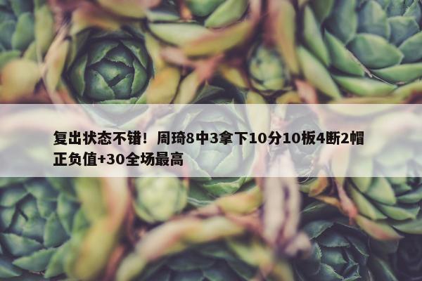 复出状态不错！周琦8中3拿下10分10板4断2帽 正负值+30全场最高