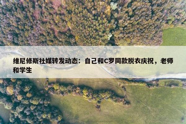 维尼修斯社媒转发动态：自己和C罗同款脱衣庆祝，老师和学生