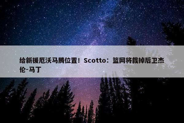 给新援厄沃马腾位置！Scotto：篮网将裁掉后卫杰伦-马丁