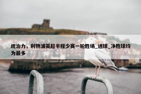 统治力，利物浦英超半程少赛一轮胜场_进球_净胜球均为最多