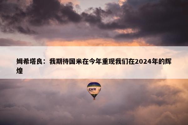 姆希塔良：我期待国米在今年重现我们在2024年的辉煌