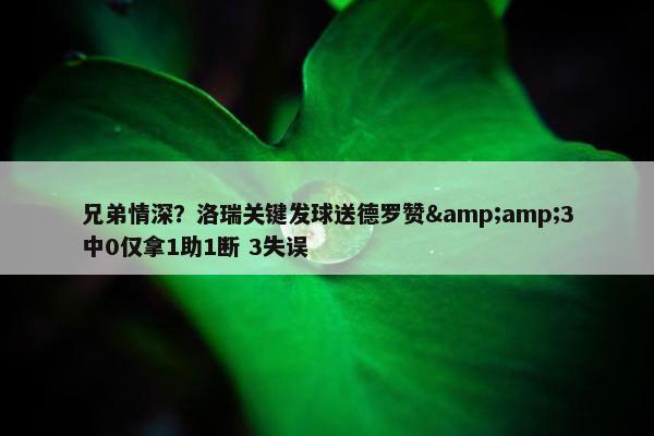 兄弟情深？洛瑞关键发球送德罗赞&amp;3中0仅拿1助1断 3失误