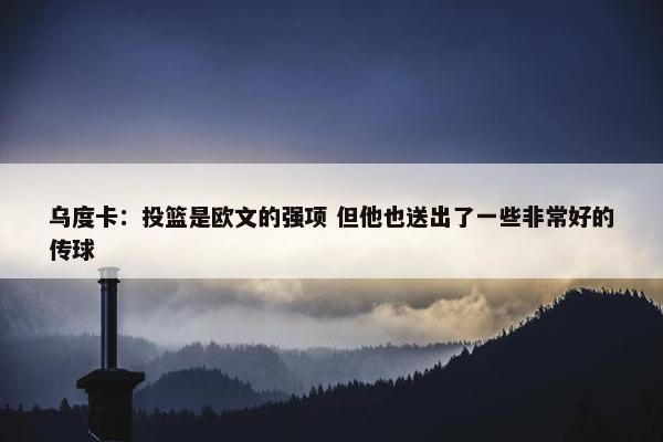 乌度卡：投篮是欧文的强项 但他也送出了一些非常好的传球