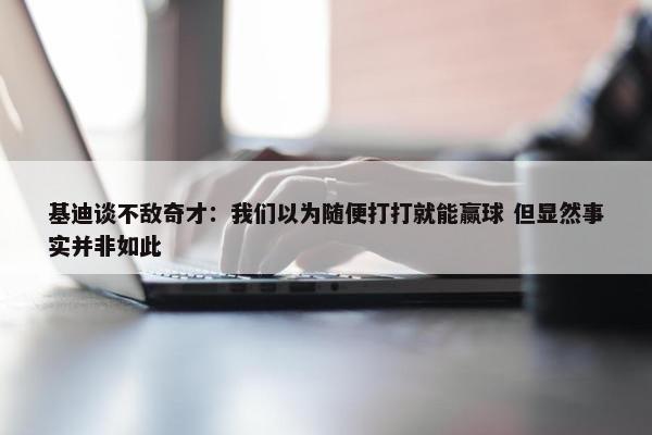 基迪谈不敌奇才：我们以为随便打打就能赢球 但显然事实并非如此