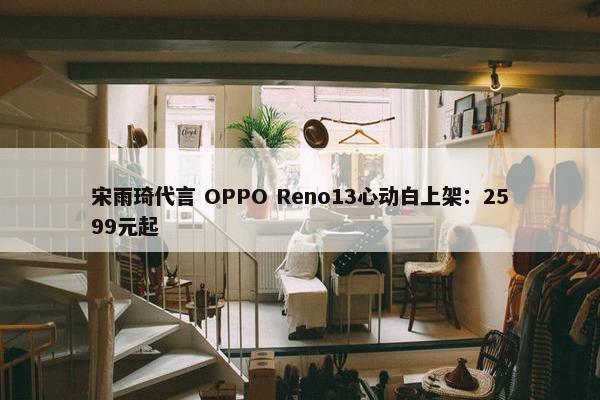 宋雨琦代言 OPPO Reno13心动白上架：2599元起