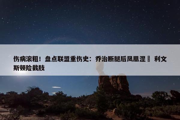 伤病滚粗！盘点联盟重伤史：乔治断腿后凤凰涅槃 利文斯顿险截肢