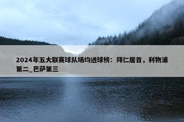 2024年五大联赛球队场均进球榜：拜仁居首，利物浦第二_巴萨第三