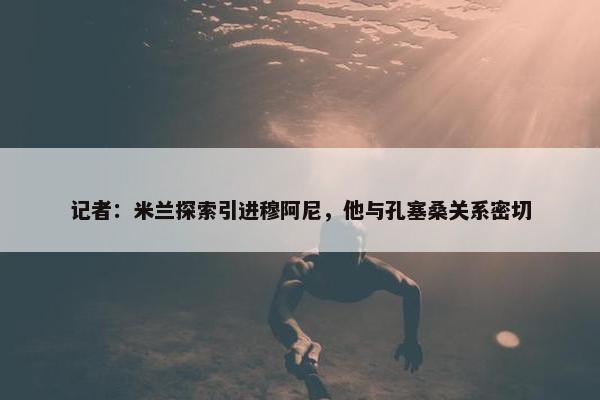 记者：米兰探索引进穆阿尼，他与孔塞桑关系密切