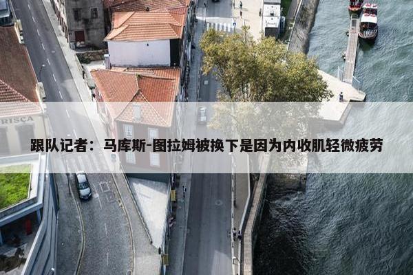 跟队记者：马库斯-图拉姆被换下是因为内收肌轻微疲劳