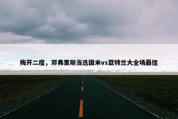 梅开二度，邓弗里斯当选国米vs亚特兰大全场最佳