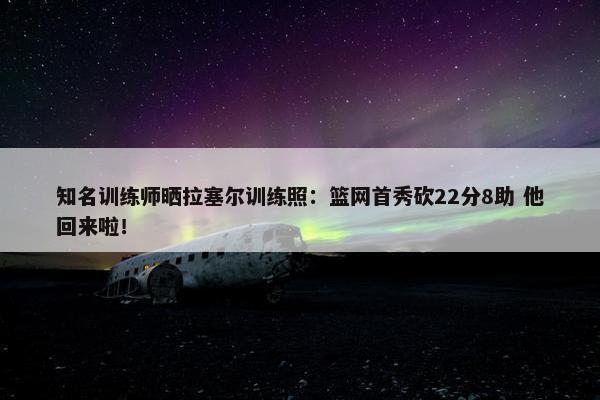 知名训练师晒拉塞尔训练照：篮网首秀砍22分8助 他回来啦！