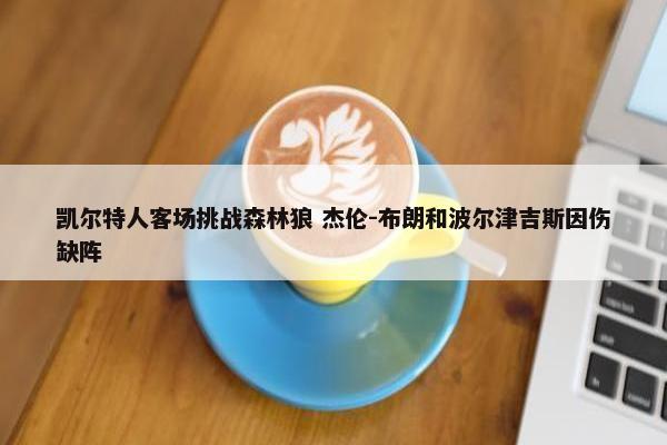 凯尔特人客场挑战森林狼 杰伦-布朗和波尔津吉斯因伤缺阵