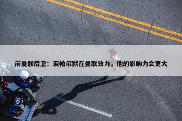 前曼联后卫：若帕尔默在曼联效力，他的影响力会更大