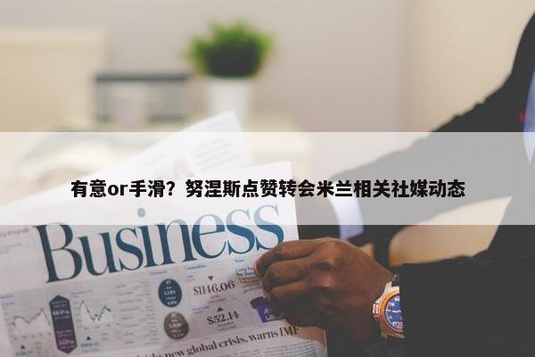 有意or手滑？努涅斯点赞转会米兰相关社媒动态