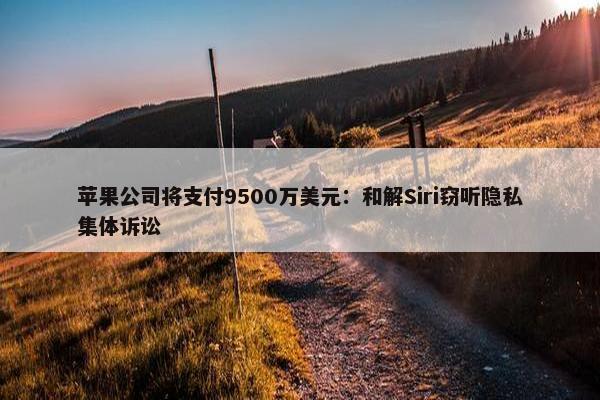 苹果公司将支付9500万美元：和解Siri窃听隐私集体诉讼