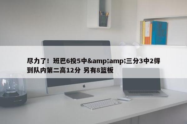 尽力了！班巴6投5中&amp;三分3中2得到队内第二高12分 另有8篮板