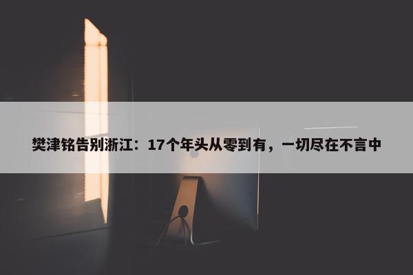 樊津铭告别浙江：17个年头从零到有，一切尽在不言中