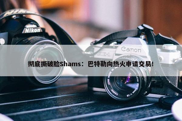 彻底撕破脸Shams：巴特勒向热火申请交易！