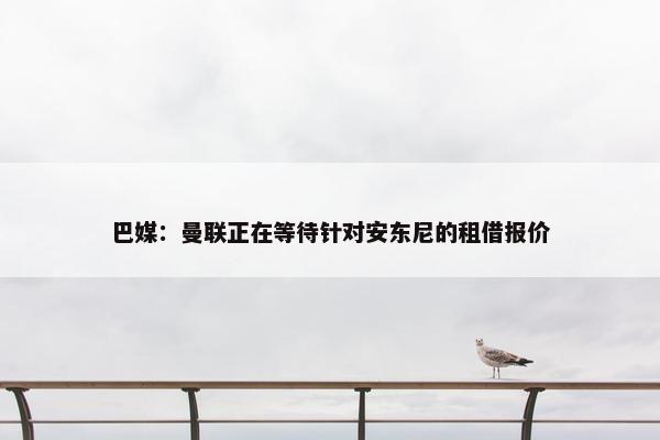 巴媒：曼联正在等待针对安东尼的租借报价