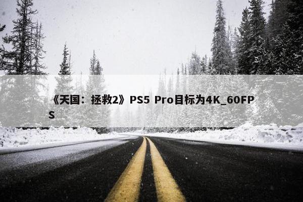 《天国：拯救2》PS5 Pro目标为4K_60FPS