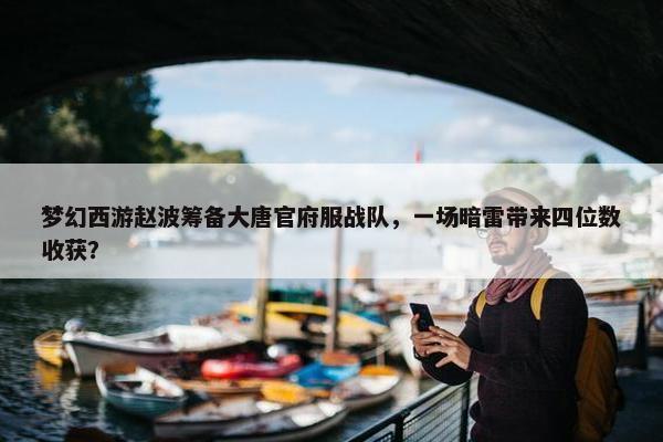 梦幻西游赵波筹备大唐官府服战队，一场暗雷带来四位数收获？