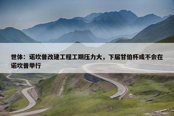 世体：诺坎普改建工程工期压力大，下届甘伯杯或不会在诺坎普举行