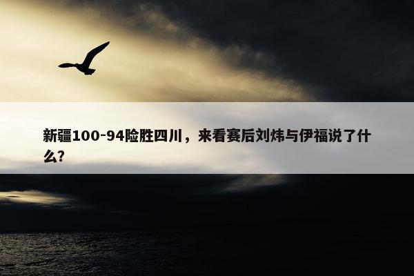 新疆100-94险胜四川，来看赛后刘炜与伊福说了什么？