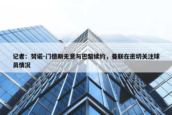 记者：努诺-门德斯无意与巴黎续约，曼联在密切关注球员情况