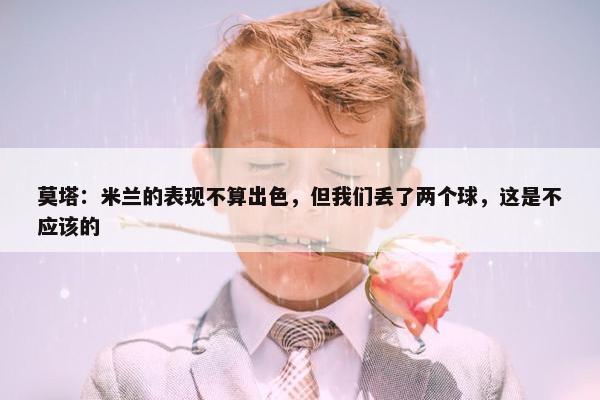 莫塔：米兰的表现不算出色，但我们丢了两个球，这是不应该的