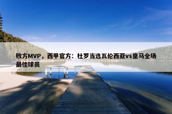 败方MVP，西甲官方：杜罗当选瓦伦西亚vs皇马全场最佳球员