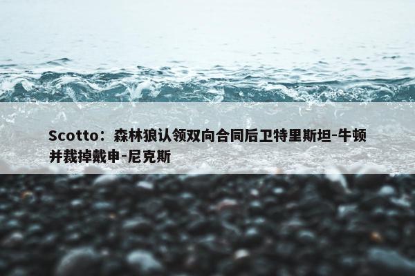 Scotto：森林狼认领双向合同后卫特里斯坦-牛顿并裁掉戴申-尼克斯