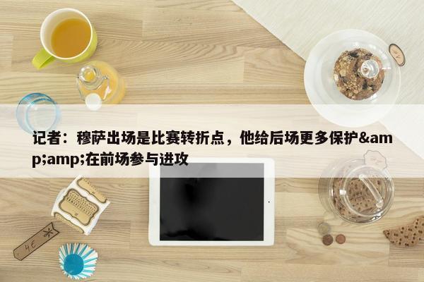 记者：穆萨出场是比赛转折点，他给后场更多保护&amp;在前场参与进攻