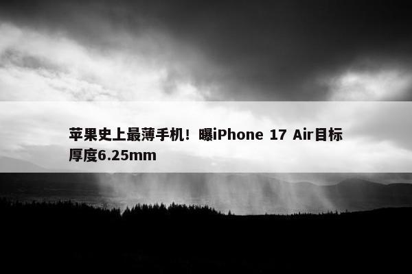 苹果史上最薄手机！曝iPhone 17 Air目标厚度6.25mm