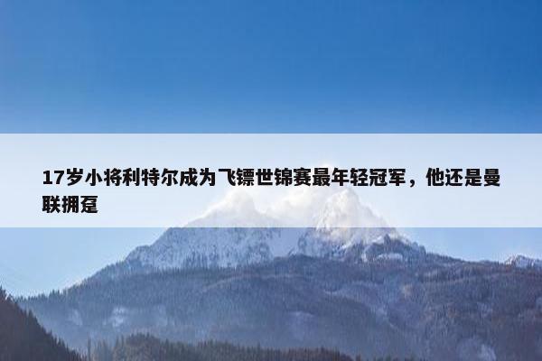 17岁小将利特尔成为飞镖世锦赛最年轻冠军，他还是曼联拥趸