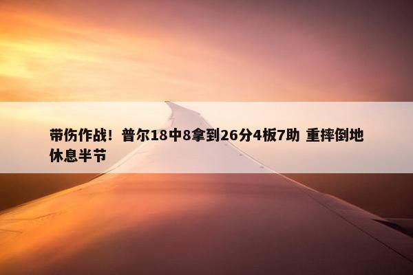 带伤作战！普尔18中8拿到26分4板7助 重摔倒地休息半节