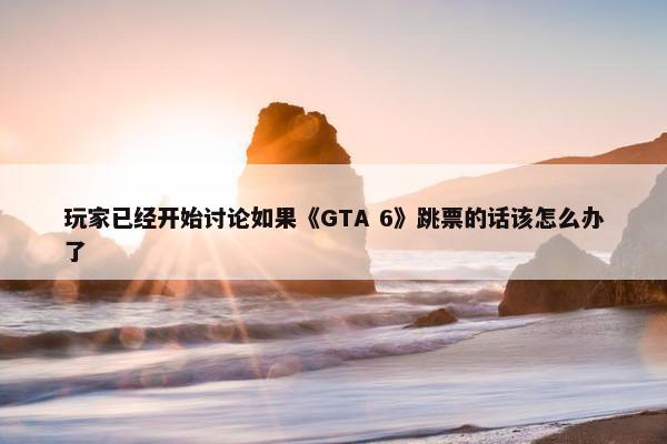 玩家已经开始讨论如果《GTA 6》跳票的话该怎么办了