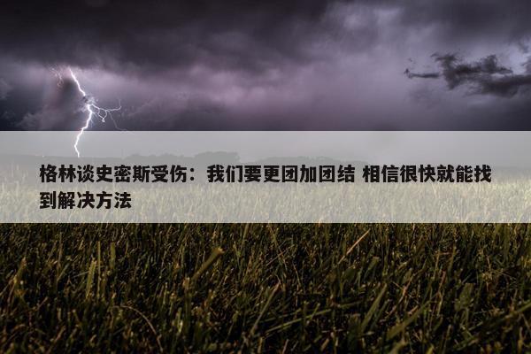 格林谈史密斯受伤：我们要更团加团结 相信很快就能找到解决方法