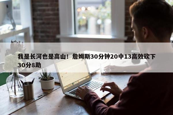 我是长河也是高山！詹姆斯30分钟20中13高效砍下30分8助